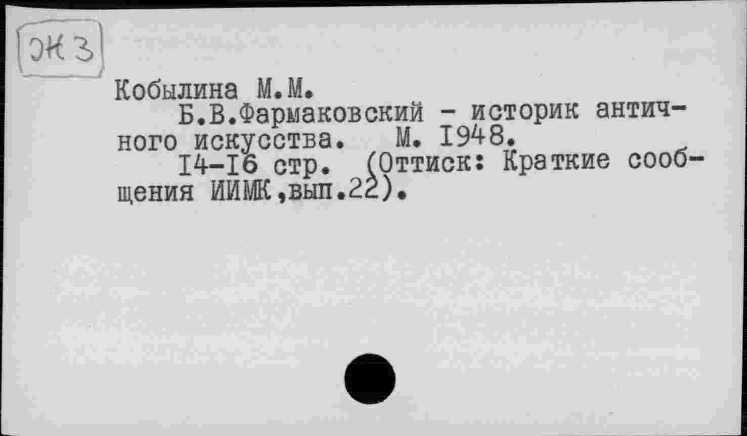 ﻿эиз
'——J
Кобылина M.M.
Б.В.Фармаковский - историк античного искусства. М. 1948.
14-16 стр. [Оттиск: Краткие сообщения ИИМК,вып.2Ё).